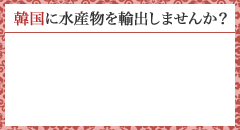 韓国に水産物を輸出しませんか？