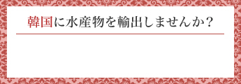 韓国に水産物を輸出しませんか？