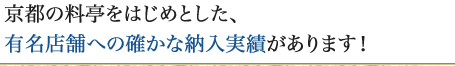 京都の料亭をはじめとした、有名店舗への確かな納入実績があります！